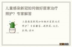 儿童感染新冠如何做好居家治疗照护？专家解答