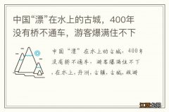 中国“漂”在水上的古城，400年没有桥不通车，游客爆满住不下