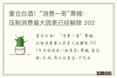 重仓白酒！“消费一哥”萧楠：压制消费最大因素已经解除 2023年或将迎来一轮复苏