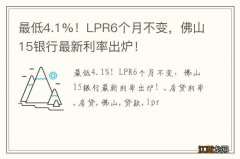 最低4.1%！LPR6个月不变，佛山15银行最新利率出炉！