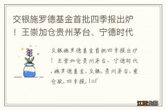 交银施罗德基金首批四季报出炉！王崇加仓贵州茅台、宁德时代