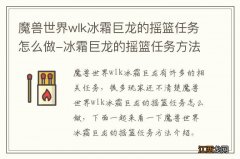 魔兽世界wlk冰霜巨龙的摇篮任务怎么做-冰霜巨龙的摇篮任务方法介绍