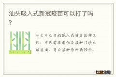 汕头吸入式新冠疫苗可以打了吗？