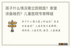 孩子什么情况需立即就医？家里该备啥药？儿童医院专家释疑