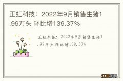 正虹科技：2022年9月销售生猪1.99万头 环比增139.37%