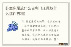 床尾放什么摆件吉利 卧室床尾放什么吉利