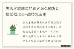 失落迷城群星的诅咒怎么触发切换武器攻击-战技怎么用