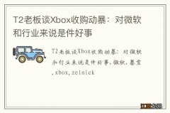 T2老板谈Xbox收购动暴：对微软和行业来说是件好事