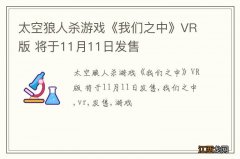 太空狼人杀游戏《我们之中》VR版 将于11月11日发售