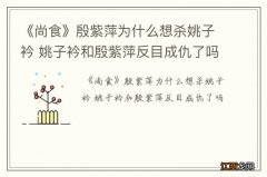 《尚食》殷紫萍为什么想杀姚子衿 姚子衿和殷紫萍反目成仇了吗