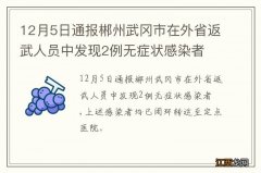 12月5日通报郴州武冈市在外省返武人员中发现2例无症状感染者?