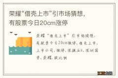 荣耀“借壳上市”引市场猜想，有股票今日20cm涨停