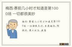 梅西:赛前几小时才知道是第1000场 一切都很美妙