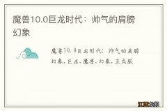 魔兽10.0巨龙时代：帅气的肩膀幻象