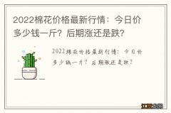 2022棉花价格最新行情：今日价多少钱一斤？后期涨还是跌？