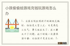 小孩偷偷给游戏充钱玩游戏怎么办