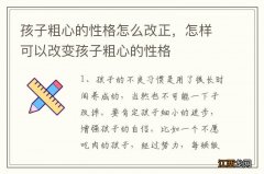 孩子粗心的性格怎么改正，怎样可以改变孩子粗心的性格