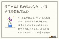 孩子自卑性格自私怎么办，小孩子性格自私怎么办