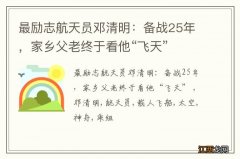 最励志航天员邓清明：备战25年，家乡父老终于看他“飞天”