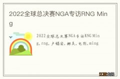 2022全球总决赛NGA专访RNG Ming