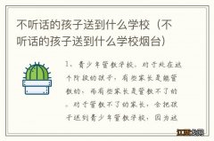 不听话的孩子送到什么学校烟台 不听话的孩子送到什么学校