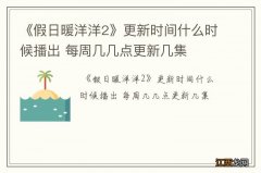 《假日暖洋洋2》更新时间什么时候播出 每周几几点更新几集