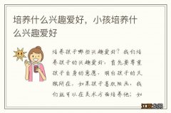 培养什么兴趣爱好，小孩培养什么兴趣爱好