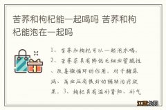 苦荞和枸杞能一起喝吗 苦荞和枸杞能泡在一起吗