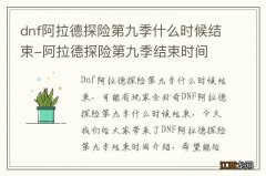 dnf阿拉德探险第九季什么时候结束-阿拉德探险第九季结束时间