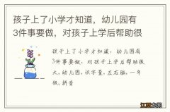 孩子上了小学才知道，幼儿园有3件事要做，对孩子上学后帮助很大