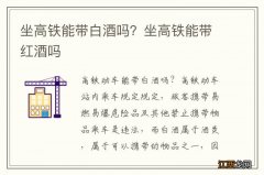 坐高铁能带白酒吗？坐高铁能带红酒吗