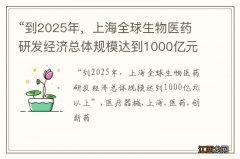 “到2025年，上海全球生物医药研发经济总体规模达到1000亿元以上”