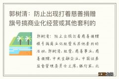 郭树清：防止出现打着慈善捐赠旗号搞商业化经营或其他套利的活动