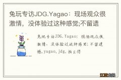 兔玩专访JDG.Yagao：现场观众很激情，没体验过这种感觉;不留遗憾