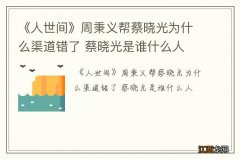 《人世间》周秉义帮蔡晓光为什么渠道错了 蔡晓光是谁什么人