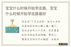 宝宝什么时候开始学走路，宝宝什么时候开始学走路最好