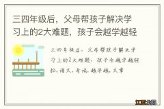 三四年级后，父母帮孩子解决学习上的2大难题，孩子会越学越轻松