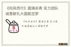 《向风而行》圆满杀青 实力团队诚意献礼大国航空梦