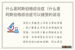 什么是阿斯伯格综合症可以接受的说话方式 什么是阿斯伯格综合症