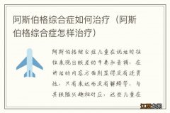 阿斯伯格综合症怎样治疗 阿斯伯格综合症如何治疗