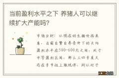 当前盈利水平之下 养猪人可以继续扩大产能吗？