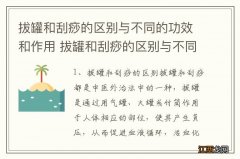 拔罐和刮痧的区别与不同的功效和作用 拔罐和刮痧的区别与不同的功效和作用分别是什么