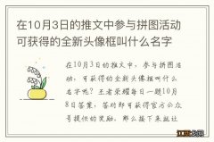 在10月3日的推文中参与拼图活动可获得的全新头像框叫什么名字呢 王者荣耀每日一题10月8日答