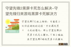 守望先锋2黑屏卡死怎么解决-守望先锋归来游戏黑屏卡死解决方法介绍