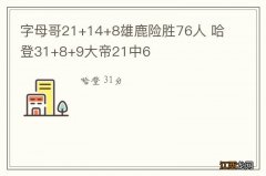 字母哥21+14+8雄鹿险胜76人 哈登31+8+9大帝21中6