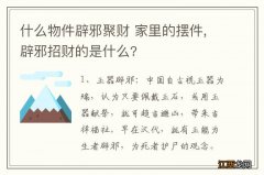 什么物件辟邪聚财 家里的摆件,辟邪招财的是什么?