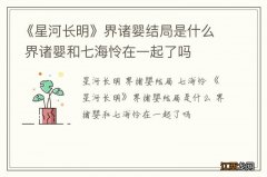 《星河长明》界诸婴结局是什么 界诸婴和七海怜在一起了吗