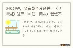 340分钟，吴京战争片合并，《长津湖》进军100亿，网友：管饭不？