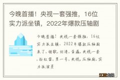 今晚首播！央视一套强推，16位实力派坐镇，2022年爆款压轴剧来了