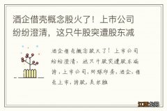 酒企借壳概念股火了！上市公司纷纷澄清，这只牛股突遭股东减持